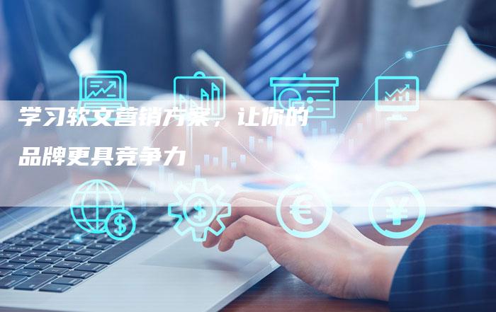 学习软文营销方案，让你的品牌更具竞争力