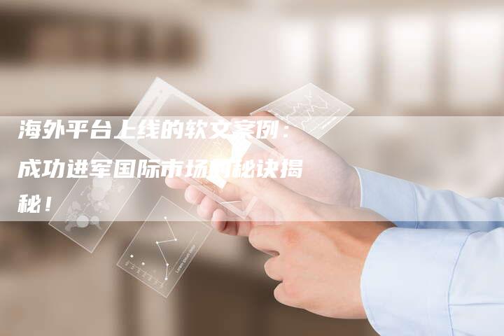 海外平台上线的软文案例：成功进军国际市场的秘诀揭秘！