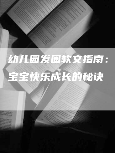 幼儿园发圈软文指南：打造宝宝快乐成长的秘诀