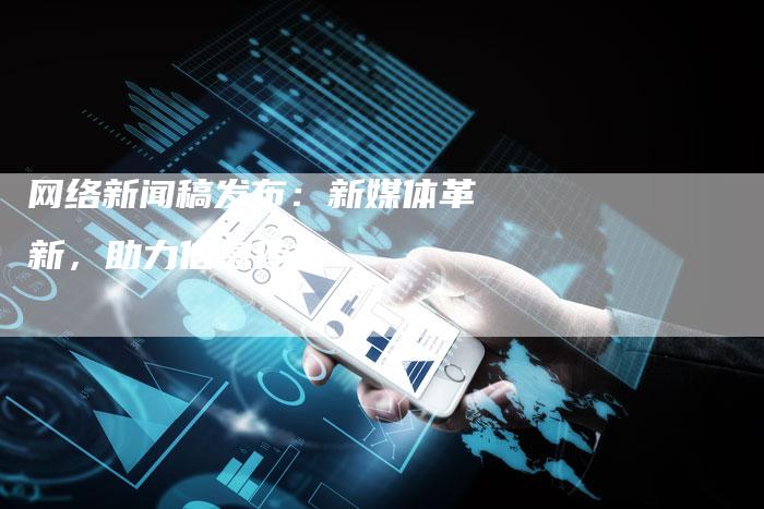 网络新闻稿发布：新媒体革新，助力信息传播