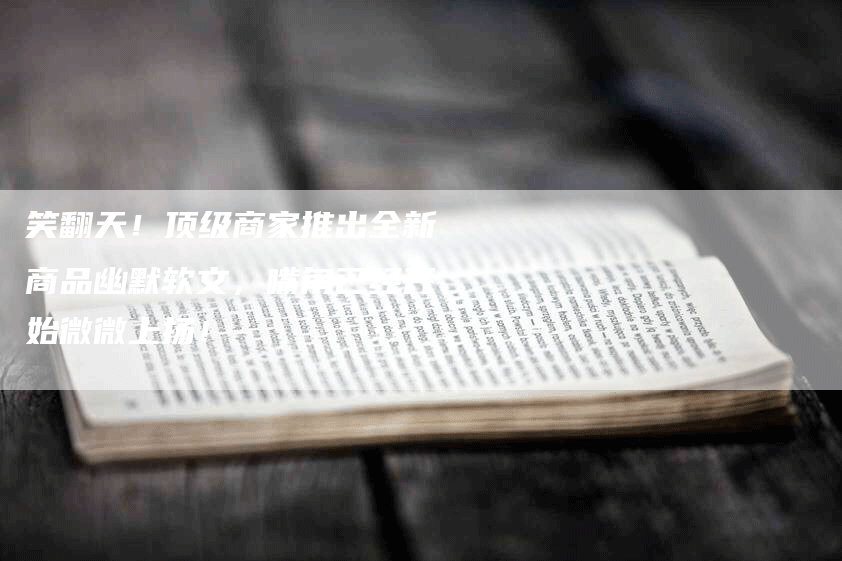 笑翻天！顶级商家推出全新商品幽默软文，嘴角已经开始微微上扬！