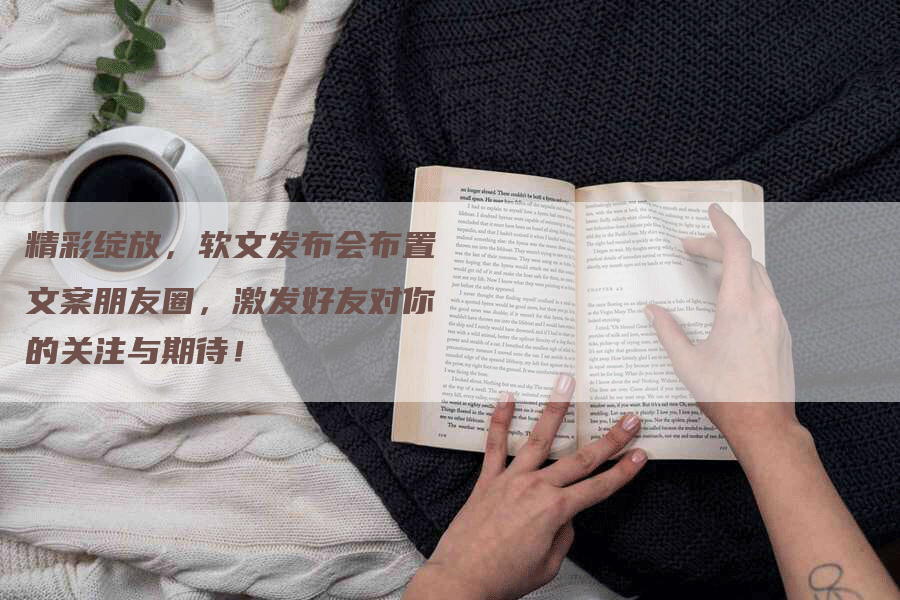精彩绽放，软文发布会布置文案朋友圈，激发好友对你的关注与期待！