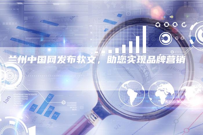 兰州中国网发布软文，助您实现品牌营销
