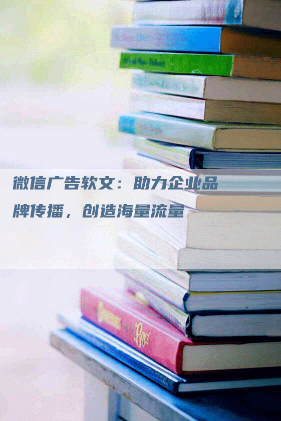 微信广告软文：助力企业品牌传播，创造海量流量