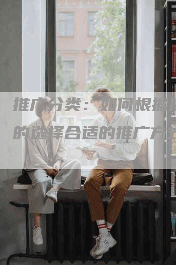 推广分类：如何根据推广目的选择合适的推广方式？