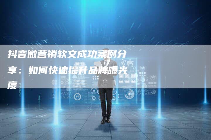 抖音微营销软文成功案例分享：如何快速提升品牌曝光度