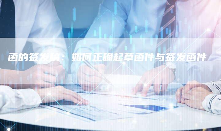 函的签发稿：如何正确起草函件与签发函件