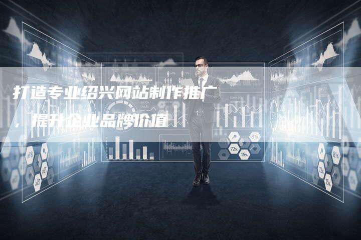 打造专业绍兴网站制作推广，提升企业品牌价值