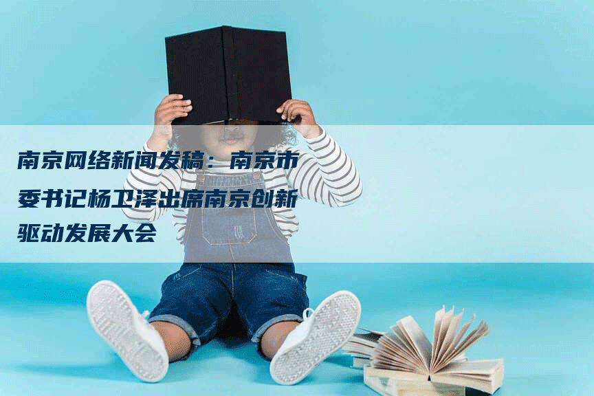 南京网络新闻发稿：南京市委书记杨卫泽出席南京创新驱动发展大会