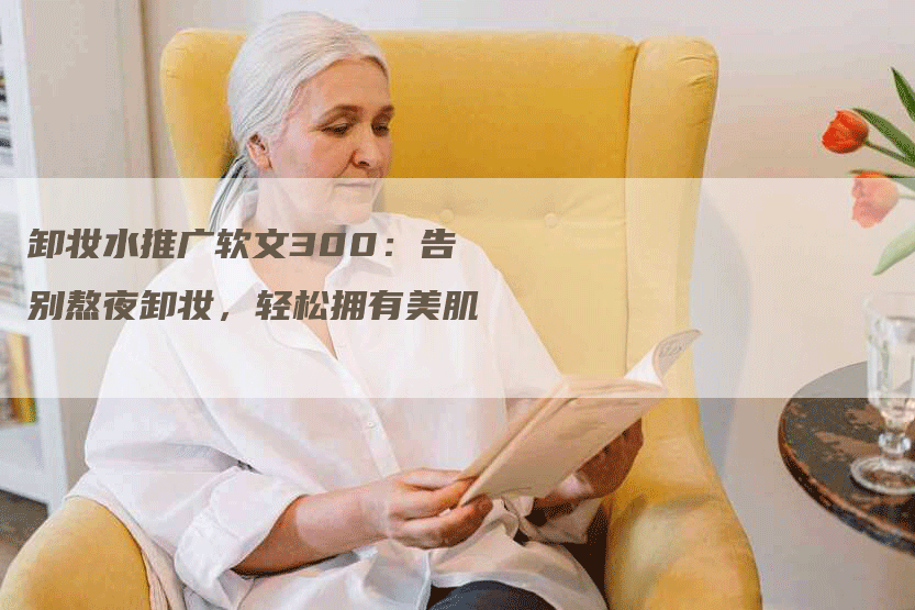 卸妆水推广软文300：告别熬夜卸妆，轻松拥有美肌