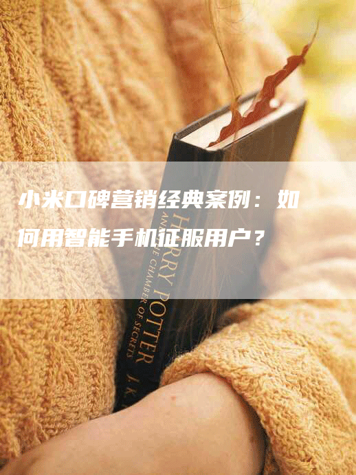 小米口碑营销经典案例：如何用智能手机征服用户？