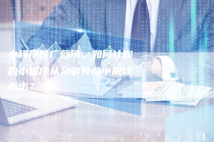 小程序推广营销，如何让你的小程序从众多竞品中脱颖而出？