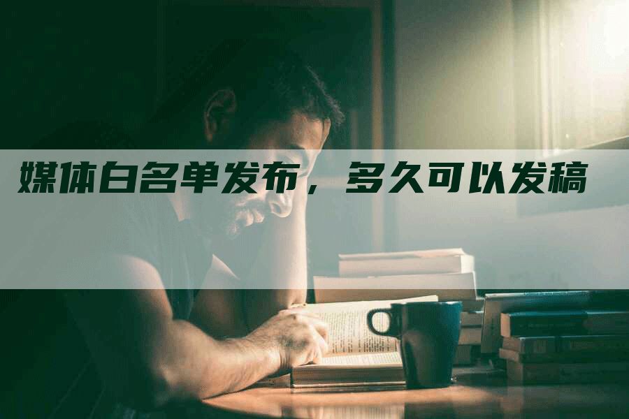 媒体白名单发布，多久可以发稿
