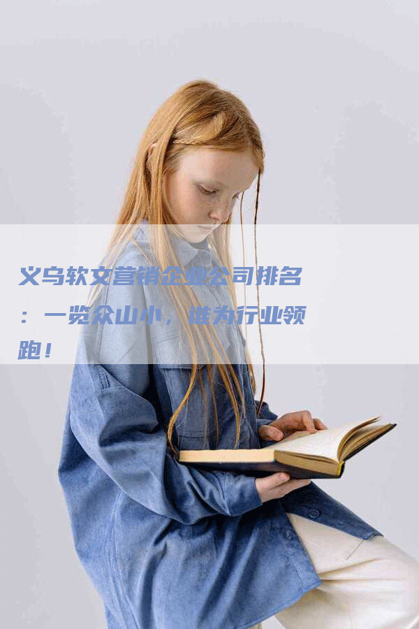 义乌软文营销企业公司排名：一览众山小，谁为行业领跑！