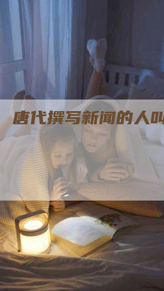 唐代撰写新闻的人叫什么