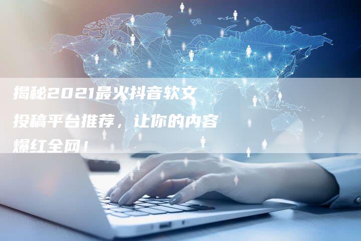 揭秘2021最火抖音软文投稿平台推荐，让你的内容爆红全网！