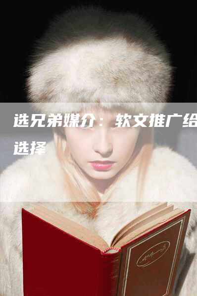 选兄弟媒介：软文推广给力选择