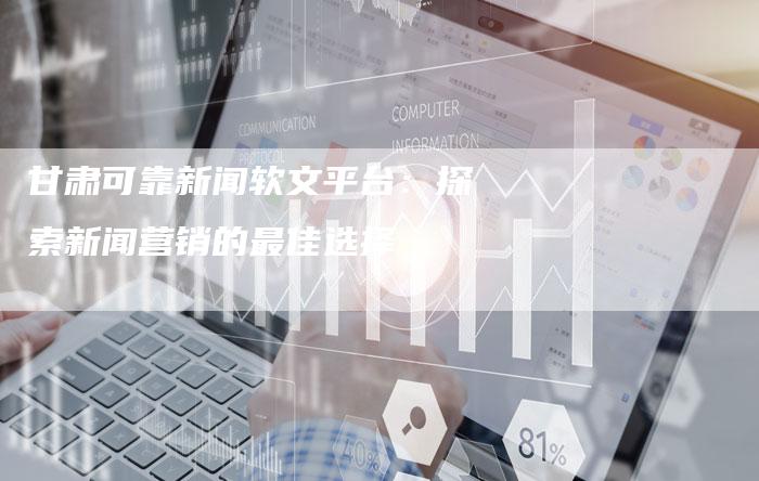 甘肃可靠新闻软文平台：探索新闻营销的最佳选择