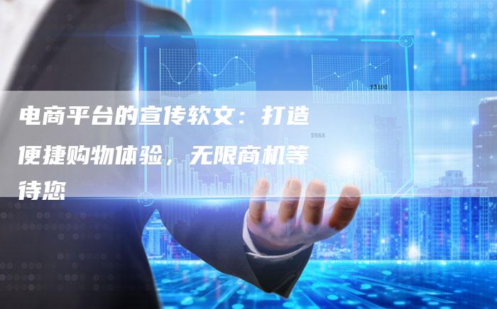 电商平台的宣传软文：打造便捷购物体验，无限商机等待您