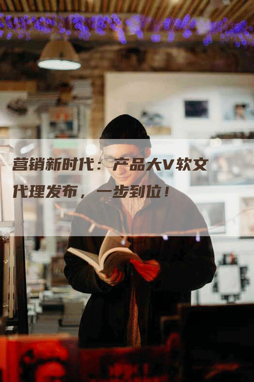 营销新时代：产品大V软文代理发布，一步到位！