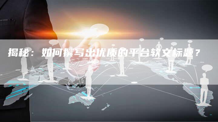 揭秘：如何撰写出优质的平台软文标题？