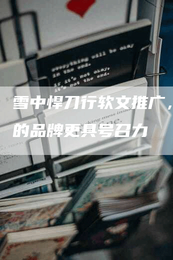 雪中悍刀行软文推广，让你的品牌更具号召力