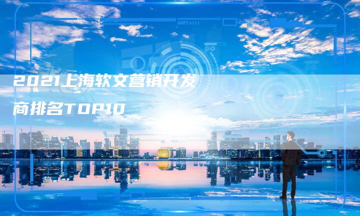 2021上海软文营销开发商排名TOP10