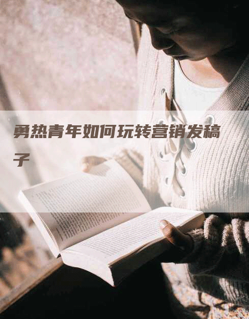 勇热青年如何玩转营销发稿子