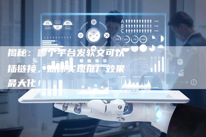 揭秘：哪个平台发软文可以插链接，助你实现推广效果最大化！