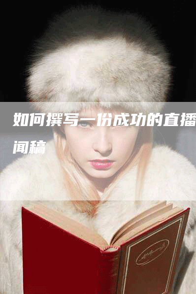 如何撰写一份成功的直播新闻稿