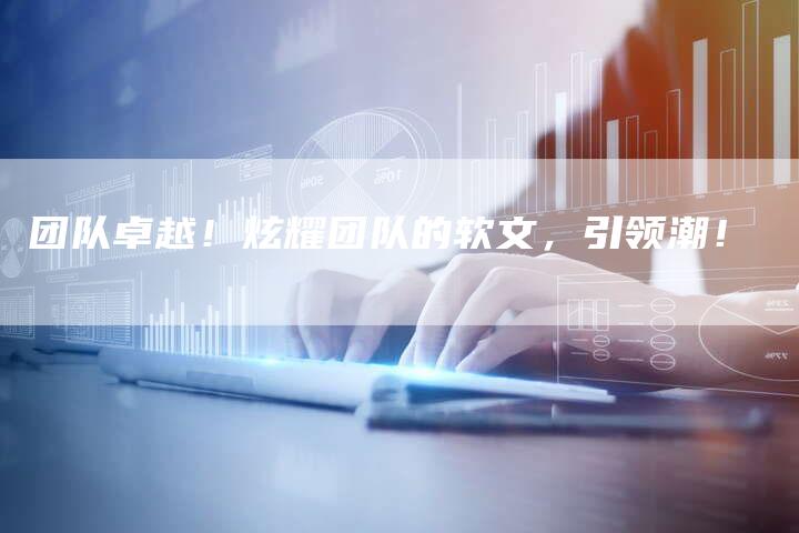 团队卓越！炫耀团队的软文，引领潮！