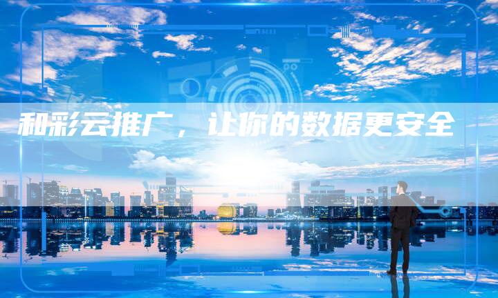 和彩云推广，让你的数据更安全