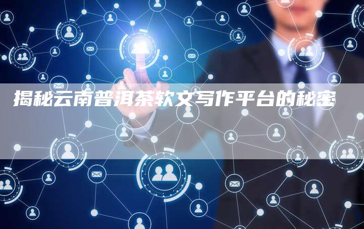 揭秘云南普洱茶软文写作平台的秘密