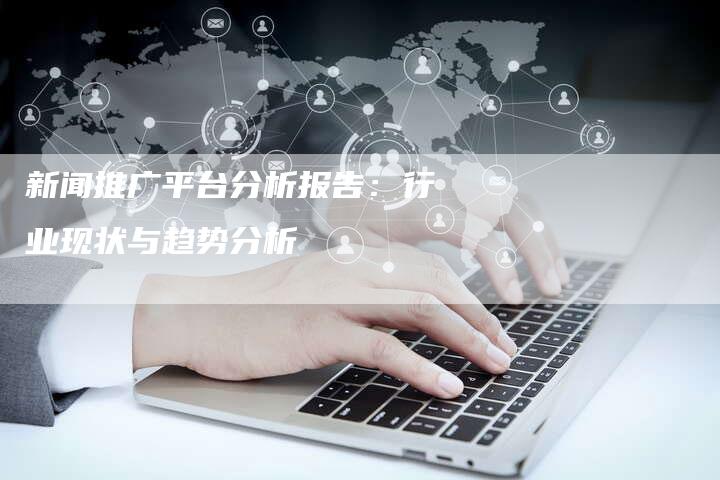新闻推广平台分析报告：行业现状与趋势分析