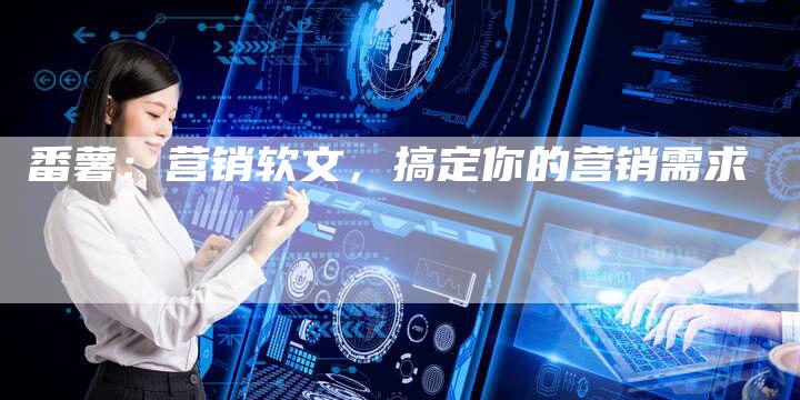 番薯：营销软文，搞定你的营销需求