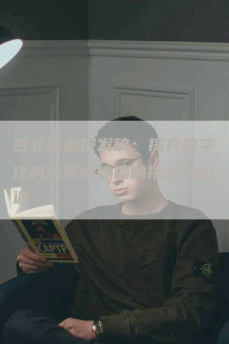 西北信息报发稿：探究数字化时代新闻传播的挑战与机遇