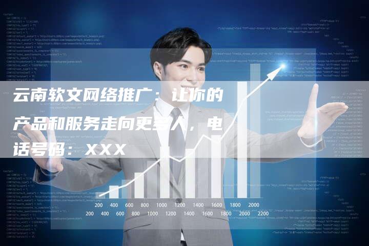 云南软文网络推广：让你的产品和服务走向更多人，电话号码：XXX