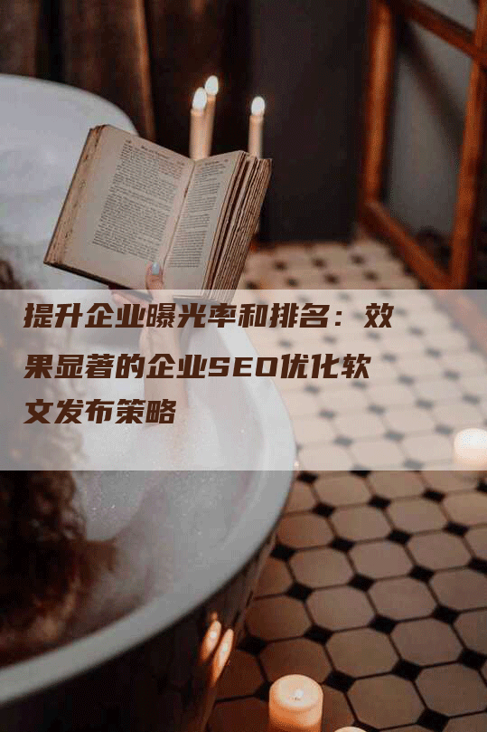 提升企业曝光率和排名：效果显著的企业SEO优化软文发布策略