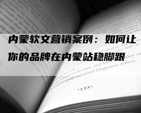 内蒙软文营销案例：如何让你的品牌在内蒙站稳脚跟
