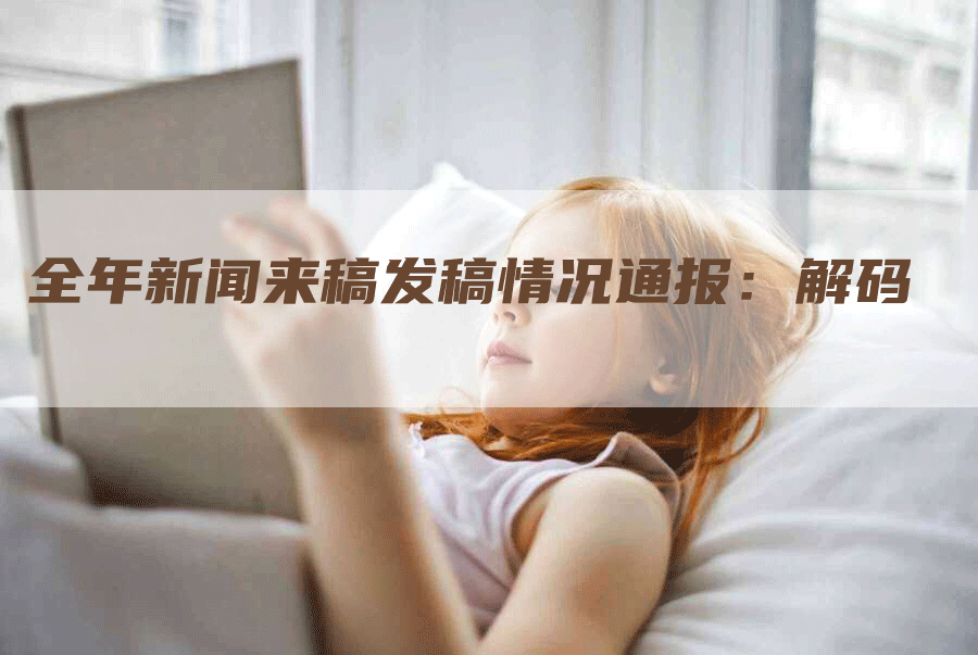 全年新闻来稿发稿情况通报：解码