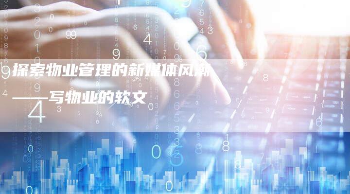 探索物业管理的新媒体风潮——写物业的软文