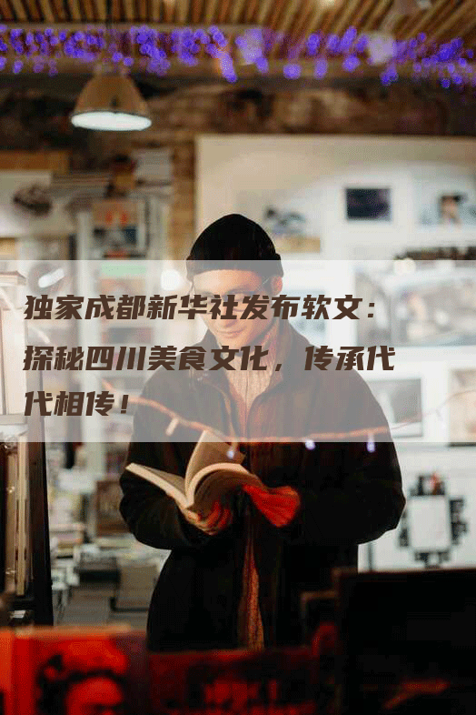 独家成都新华社发布软文：探秘四川美食文化，传承代代相传！