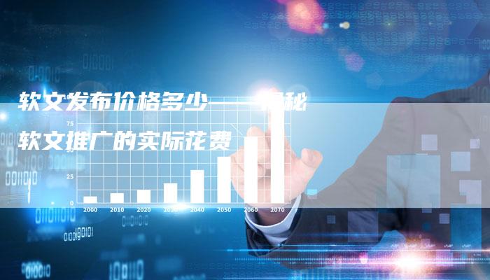 软文发布价格多少——揭秘软文推广的实际花费