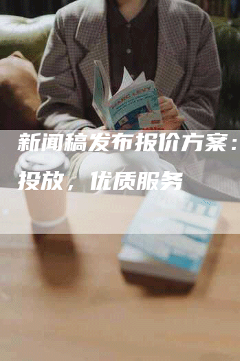 新闻稿发布报价方案：精准投放，优质服务