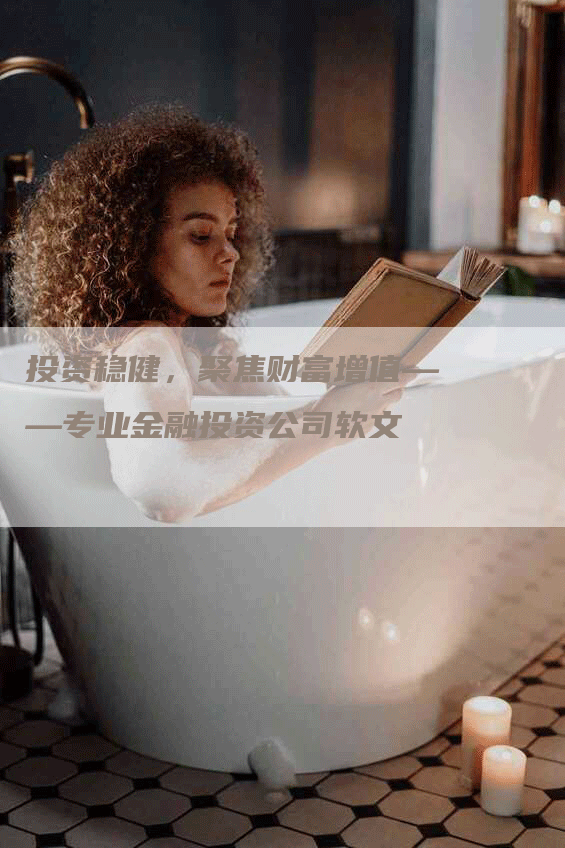 投资稳健，聚焦财富增值——专业金融投资公司软文