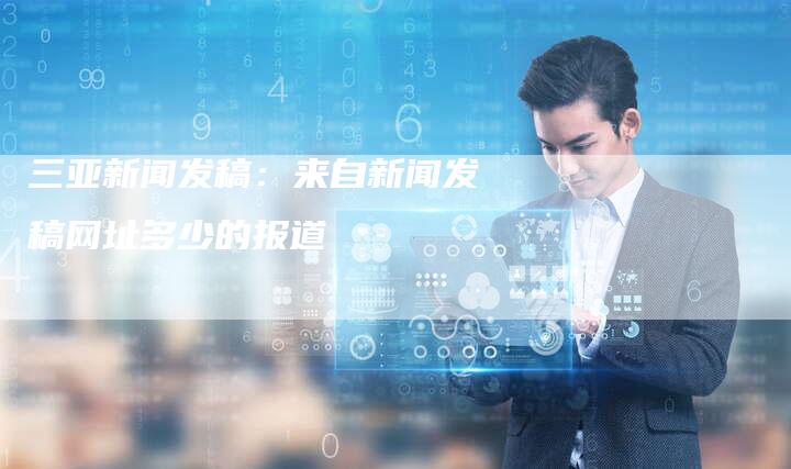 三亚新闻发稿：来自新闻发稿网址多少的报道