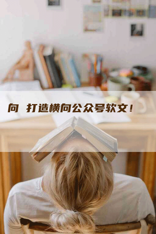 向 打造横向公众号软文！