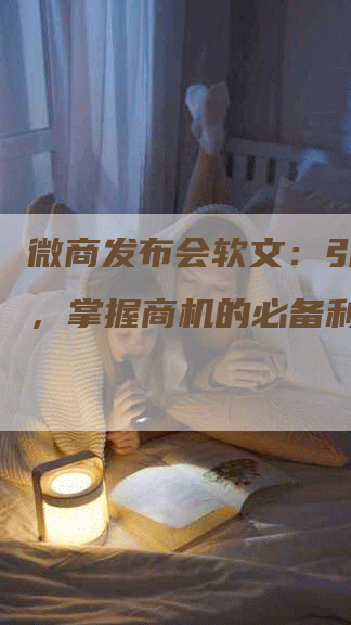 微商发布会软文：引领新潮，掌握商机的必备利器