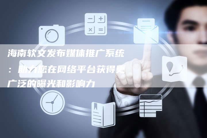 海南软文发布媒体推广系统：助力您在网络平台获得更广泛的曝光和影响力