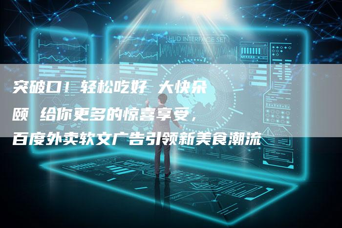 突破口！轻松吃好 大快朵颐 给你更多的惊喜享受，百度外卖软文广告引领新美食潮流